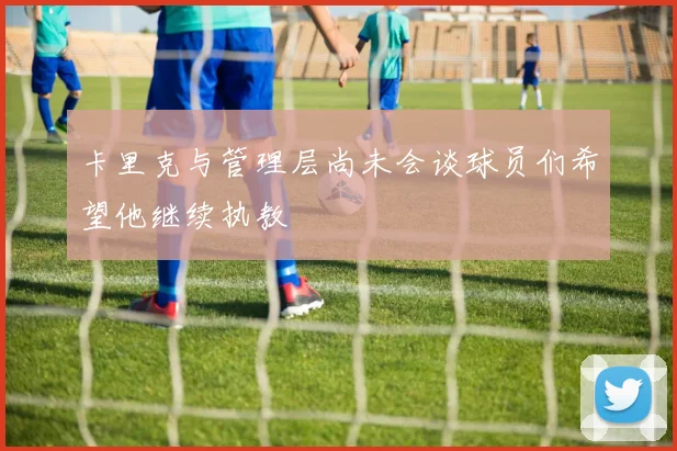卡里克与管理层尚未会谈球员们希望他继续执教
