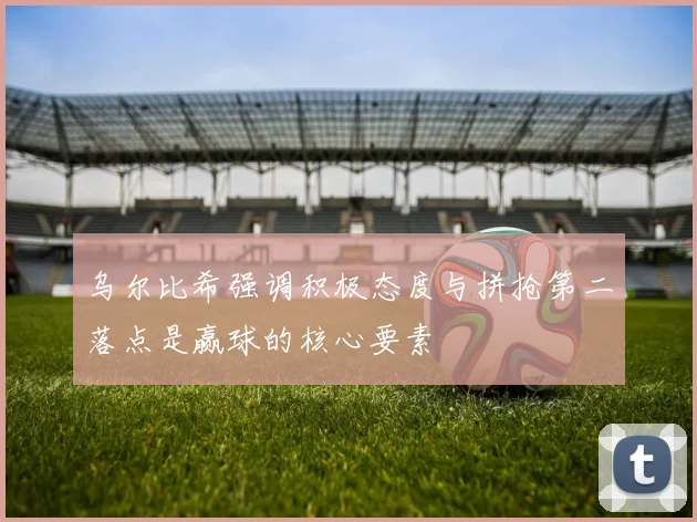 乌尔比希强调积极态度与拼抢第二落点是赢球的核心要素