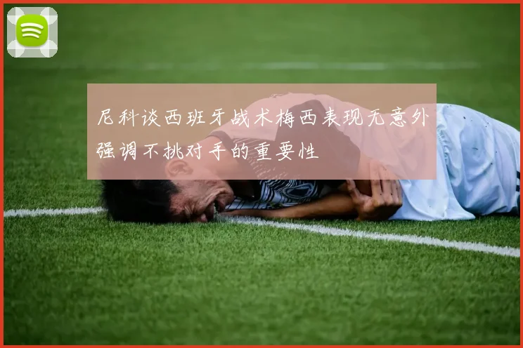 尼科谈西班牙战术梅西表现无意外强调不挑对手的重要性