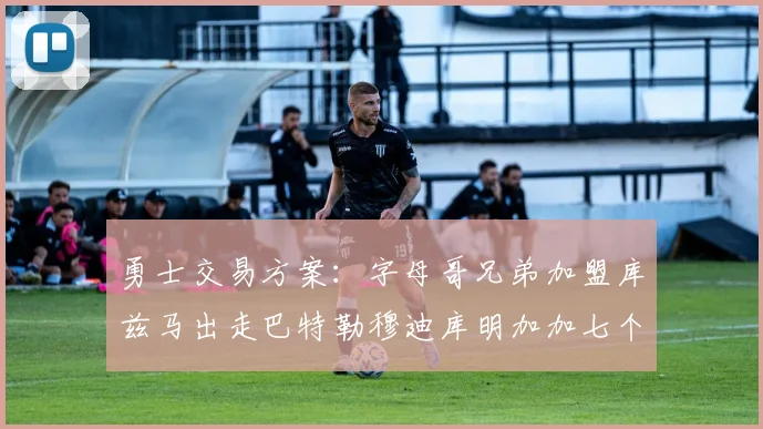 勇士交易方案：字母哥兄弟加盟库兹马出走巴特勒穆迪库明加加七个首轮选秀权