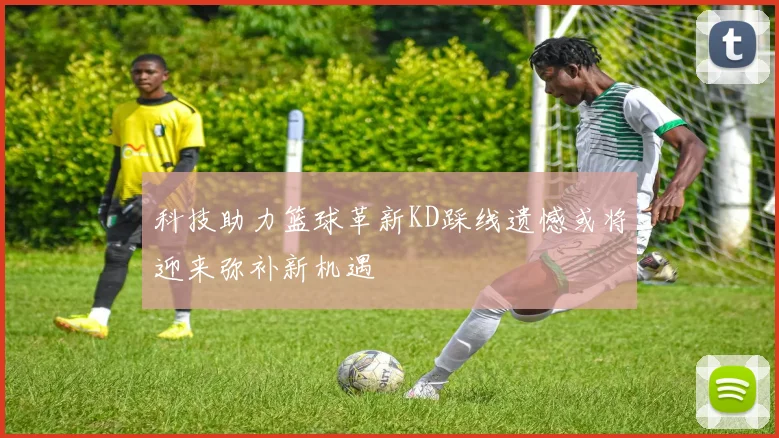 科技助力篮球革新KD踩线遗憾或将迎来弥补新机遇