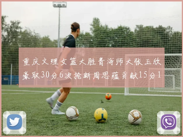 重庆文理女篮大胜青海师大张玉欣豪取30分6次抢断周思蕴贡献15分14篮板10助攻