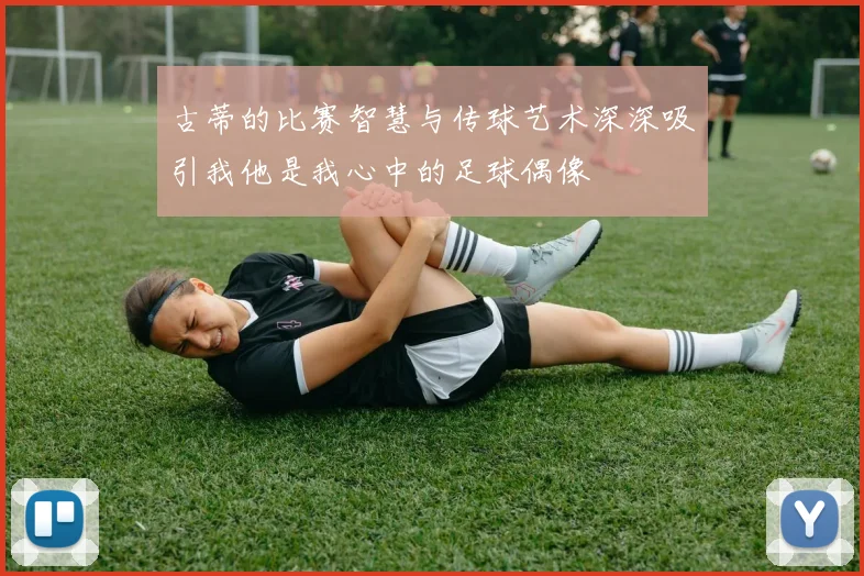 古蒂的比赛智慧与传球艺术深深吸引我他是我心中的足球偶像