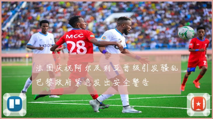 法国庆祝阿尔及利亚晋级引发骚乱巴黎政府紧急发出安全警告