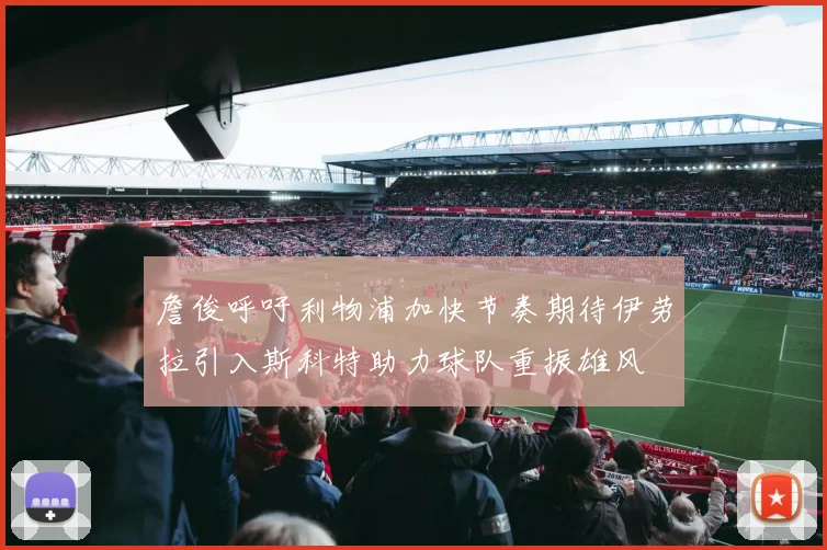 詹俊呼吁利物浦加快节奏期待伊劳拉引入斯科特助力球队重振雄风