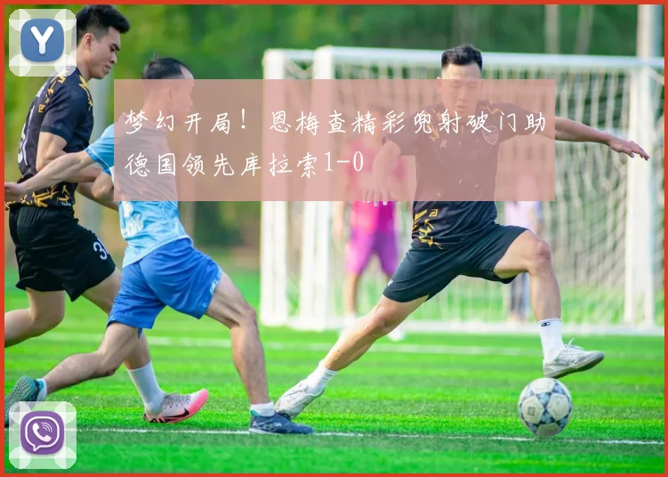 梦幻开局！恩梅查精彩兜射破门助德国领先库拉索1-0