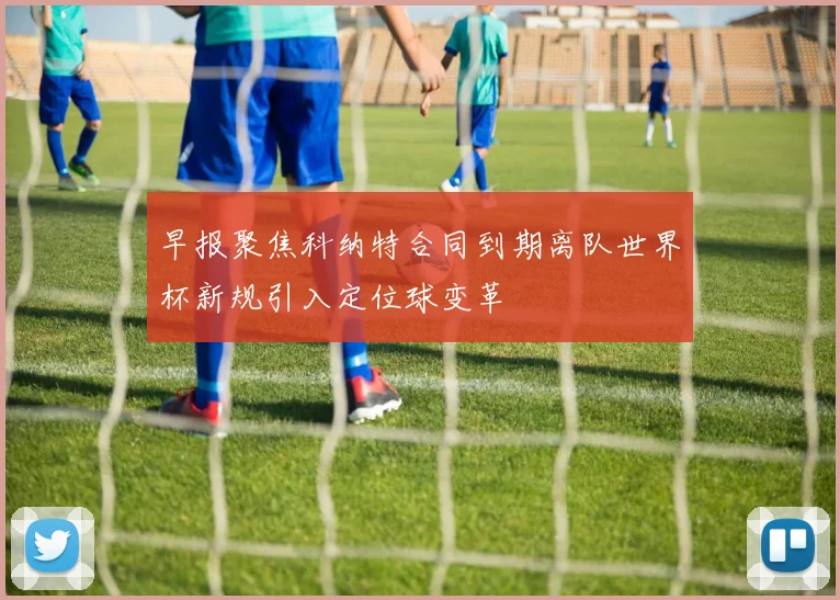 早报聚焦科纳特合同到期离队世界杯新规引入定位球变革