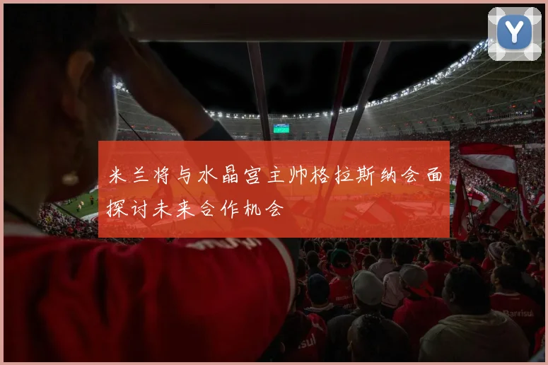 米兰将与水晶宫主帅格拉斯纳会面探讨未来合作机会