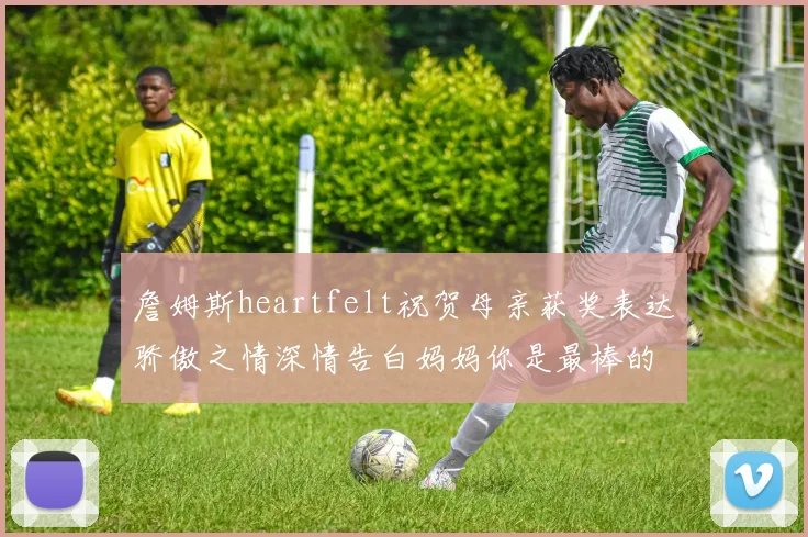 詹姆斯heartfelt祝贺母亲获奖表达骄傲之情深情告白妈妈你是最棒的我爱你
