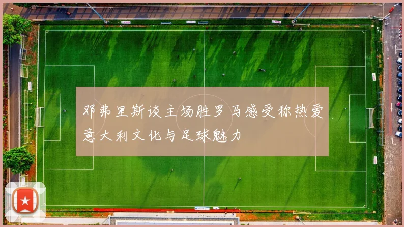 邓弗里斯谈主场胜罗马感受称热爱意大利文化与足球魅力