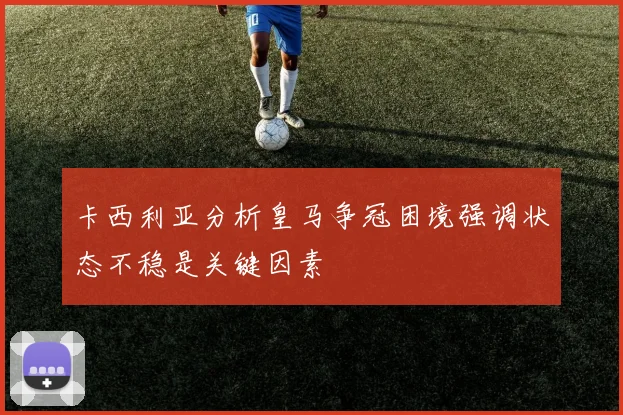 卡西利亚分析皇马争冠困境强调状态不稳是关键因素