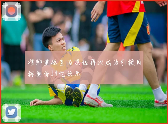 穆帅重返皇马恩佐再次成为引援目标要价14亿欧元