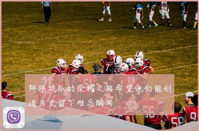 阿根廷队的荣耀之路希望他们能创造历史留下难忘瞬间