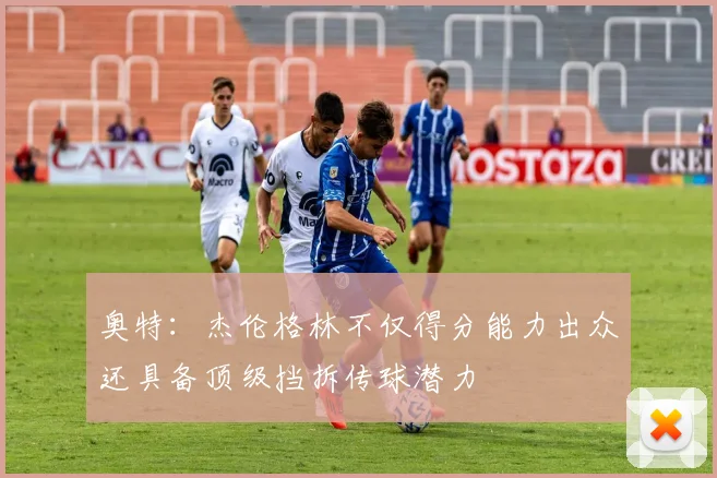 奥特：杰伦格林不仅得分能力出众还具备顶级挡拆传球潜力