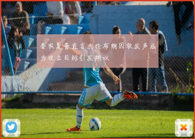 香农夏普直言杰伦布朗因敢发声成为攻击目标引发热议