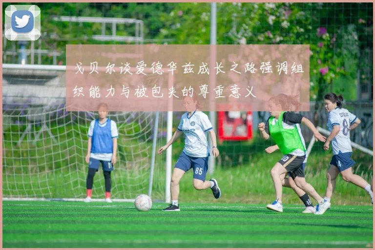 戈贝尔谈爱德华兹成长之路强调组织能力与被包夹的尊重意义