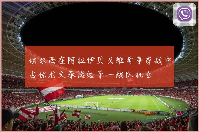 切尔西在阿拉伊贝戈维奇争夺战中占优尤文承诺给予一线队机会