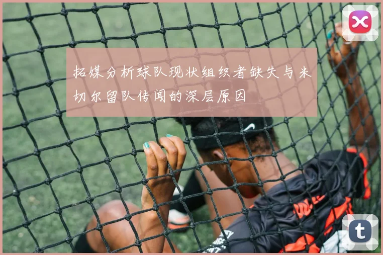 拓媒分析球队现状组织者缺失与米切尔留队传闻的深层原因