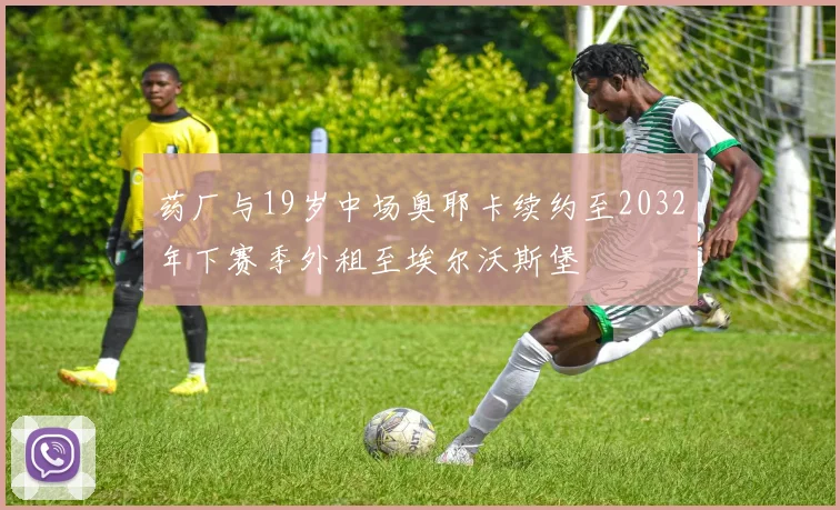 药厂与19岁中场奥耶卡续约至2032年下赛季外租至埃尔沃斯堡