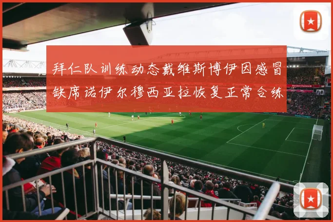 拜仁队训练动态戴维斯博伊因感冒缺席诺伊尔穆西亚拉恢复正常合练