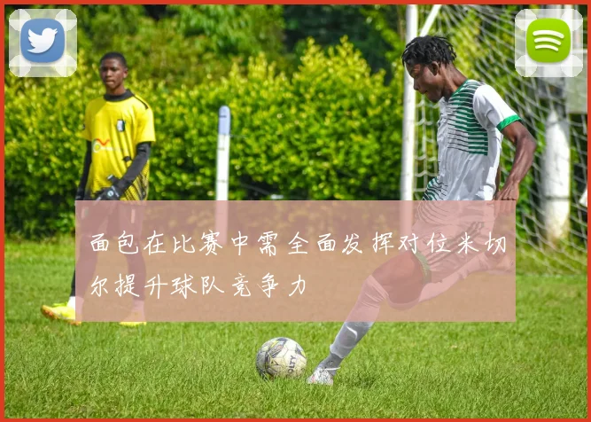面包在比赛中需全面发挥对位米切尔提升球队竞争力