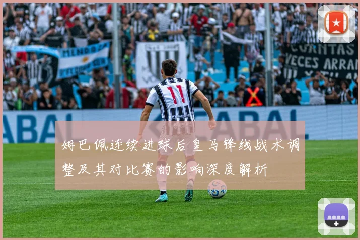姆巴佩连续进球后皇马锋线战术调整及其对比赛的影响深度解析