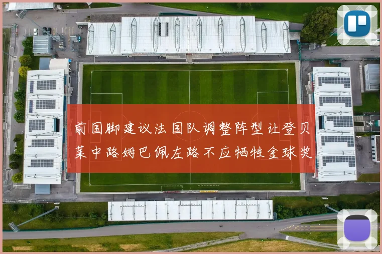 前国脚建议法国队调整阵型让登贝莱中路姆巴佩左路不应牺牲金球奖得主