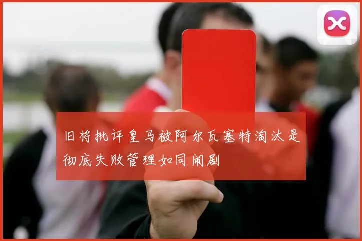 旧将批评皇马被阿尔瓦塞特淘汰是彻底失败管理如同闹剧