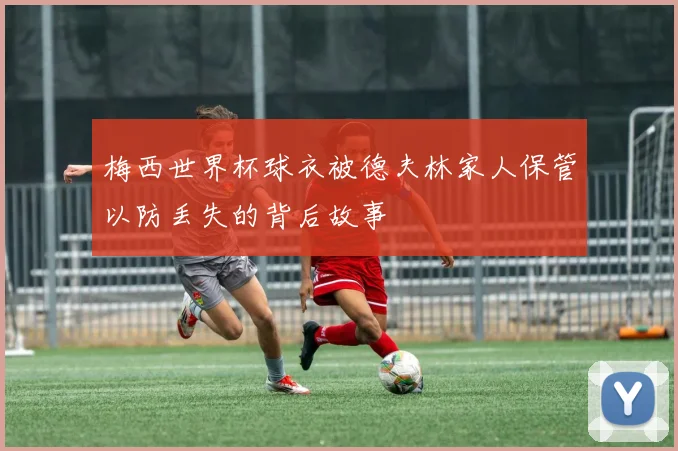 梅西世界杯球衣被德夫林家人保管以防丢失的背后故事