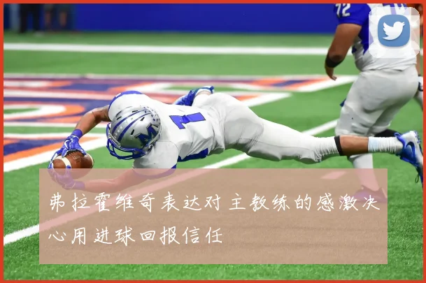 弗拉霍维奇表达对主教练的感激决心用进球回报信任