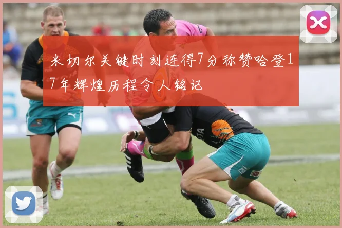 米切尔关键时刻连得7分称赞哈登17年辉煌历程令人铭记