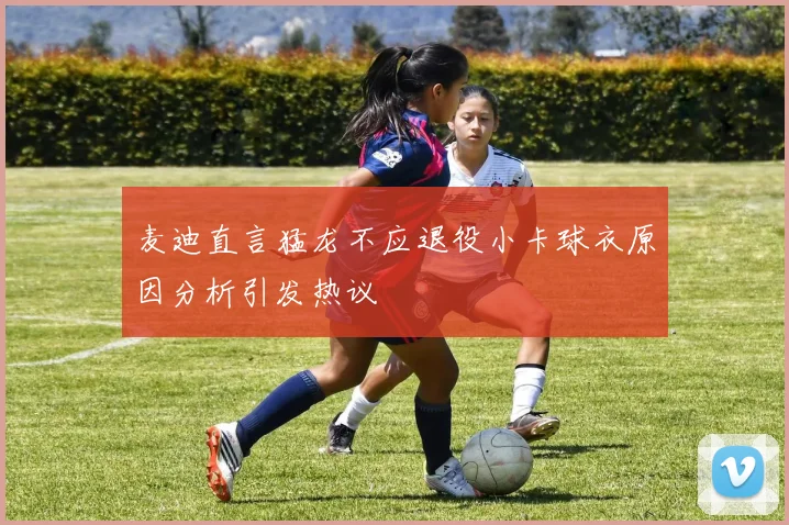 麦迪直言猛龙不应退役小卡球衣原因分析引发热议
