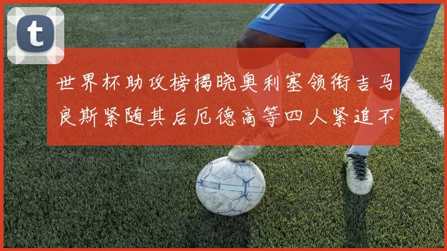 世界杯助攻榜揭晓奥利塞领衔吉马良斯紧随其后厄德高等四人紧追不舍
