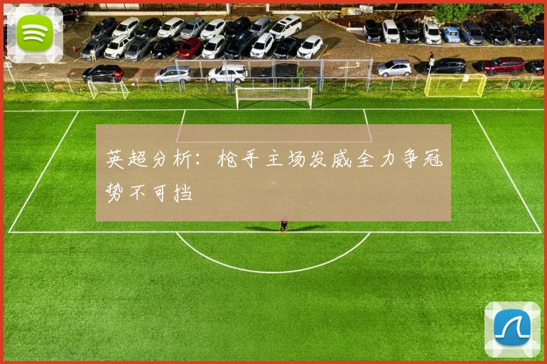英超分析：枪手主场发威全力争冠势不可挡