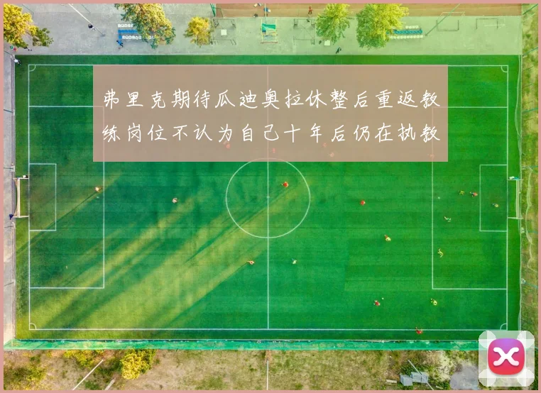 弗里克期待瓜迪奥拉休整后重返教练岗位不认为自己十年后仍在执教