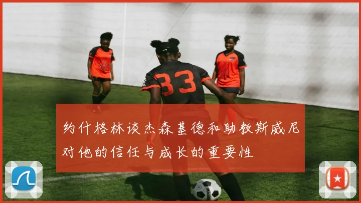 约什格林谈杰森基德和助教斯威尼对他的信任与成长的重要性