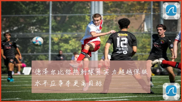 德泽尔比称热刺球员实力超越保级水平应争夺更高目标