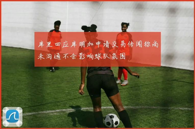 库里回应库明加申请交易传闻称尚未沟通不会影响球队氛围